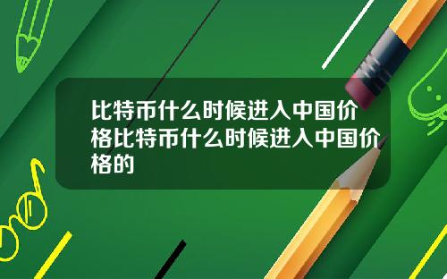 比特币什么时候进入中国价格比特币什么时候进入中国价格的