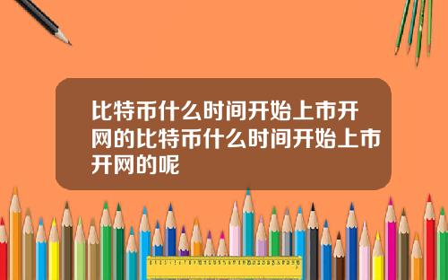 比特币什么时间开始上市开网的比特币什么时间开始上市开网的呢