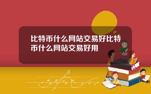 比特币什么网站交易好比特币什么网站交易好用