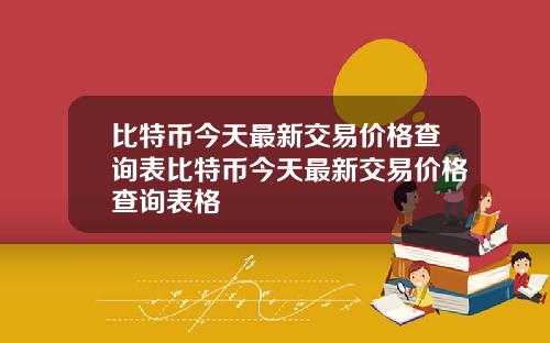 比特币今天最新交易价格查询表比特币今天最新交易价格查询表格