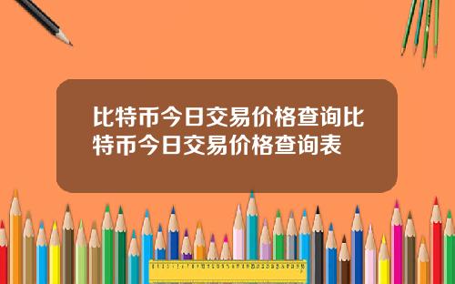 比特币今日交易价格查询比特币今日交易价格查询表