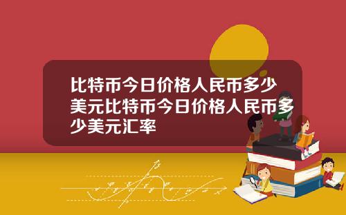比特币今日价格人民币多少美元比特币今日价格人民币多少美元汇率