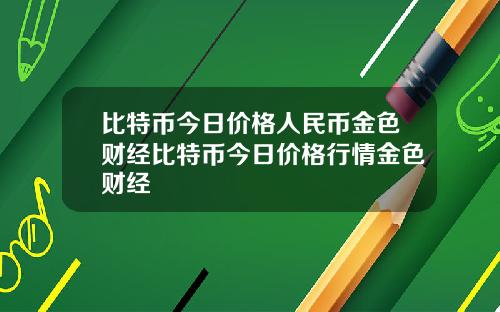 比特币今日价格人民币金色财经比特币今日价格行情金色财经