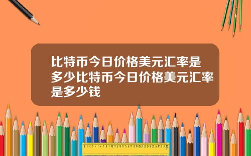 比特币今日价格美元汇率是多少比特币今日价格美元汇率是多少钱