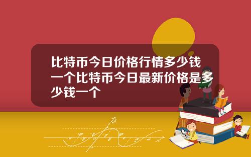 比特币今日价格行情多少钱一个比特币今日最新价格是多少钱一个