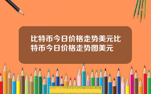 比特币今日价格走势美元比特币今日价格走势图美元