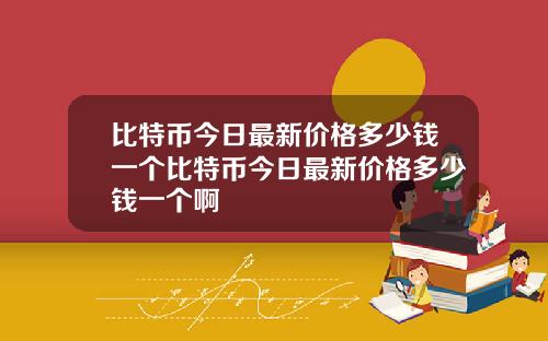 比特币今日最新价格多少钱一个比特币今日最新价格多少钱一个啊