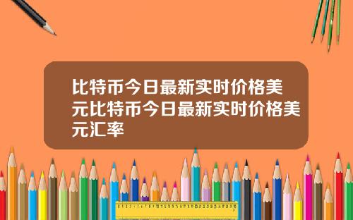 比特币今日最新实时价格美元比特币今日最新实时价格美元汇率