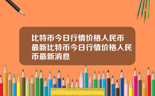 比特币今日行情价格人民币最新比特币今日行情价格人民币最新消息