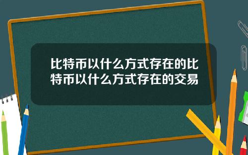 比特币以什么方式存在的比特币以什么方式存在的交易