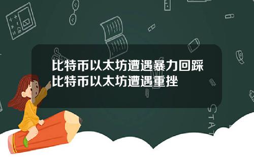 比特币以太坊遭遇暴力回踩比特币以太坊遭遇重挫