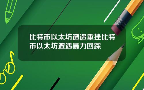 比特币以太坊遭遇重挫比特币以太坊遭遇暴力回踩