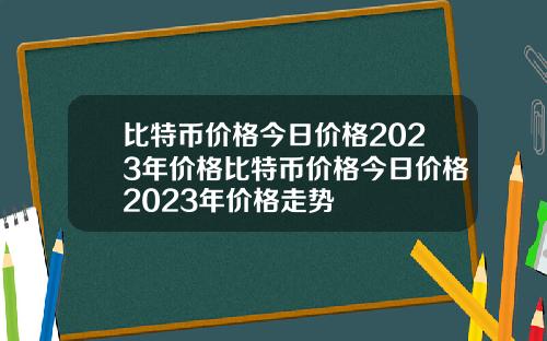 比特币价格今日价格2023年价格比特币价格今日价格2023年价格走势