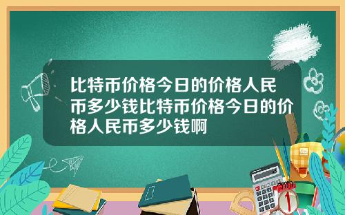 比特币价格今日的价格人民币多少钱比特币价格今日的价格人民币多少钱啊