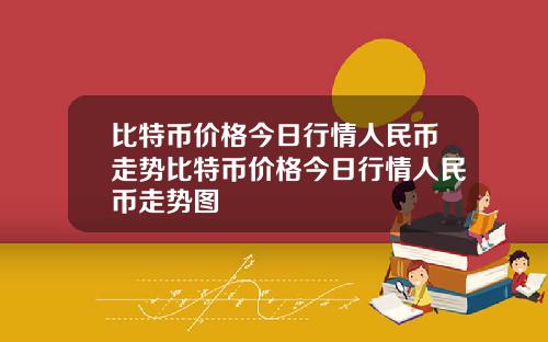 比特币价格今日行情人民币走势比特币价格今日行情人民币走势图