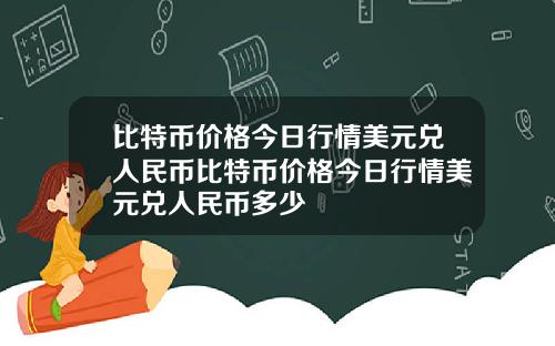 比特币价格今日行情美元兑人民币比特币价格今日行情美元兑人民币多少