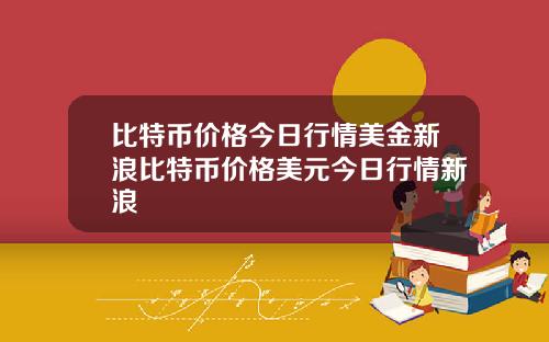 比特币价格今日行情美金新浪比特币价格美元今日行情新浪