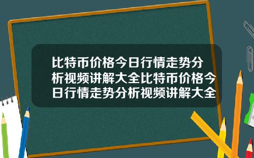 比特币价格今日行情走势分析视频讲解大全比特币价格今日行情走势分析视频讲解大全最新