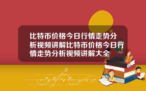 比特币价格今日行情走势分析视频讲解比特币价格今日行情走势分析视频讲解大全