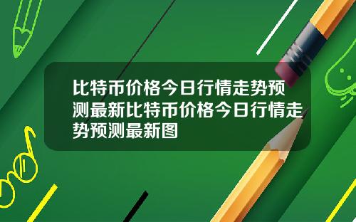 比特币价格今日行情走势预测最新比特币价格今日行情走势预测最新图