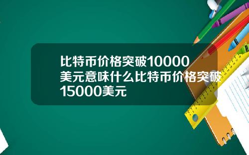 比特币价格突破10000美元意味什么比特币价格突破15000美元
