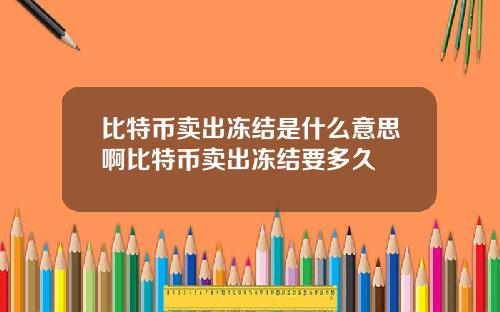 比特币卖出冻结是什么意思啊比特币卖出冻结要多久
