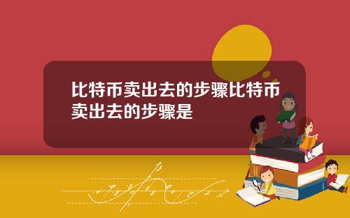 比特币卖出去的步骤比特币卖出去的步骤是