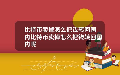 比特币卖掉怎么把钱转回国内比特币卖掉怎么把钱转回国内呢