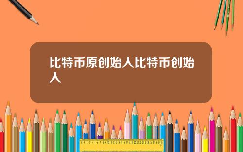 比特币原创始人比特币创始人
