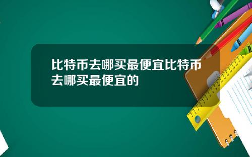 比特币去哪买最便宜比特币去哪买最便宜的