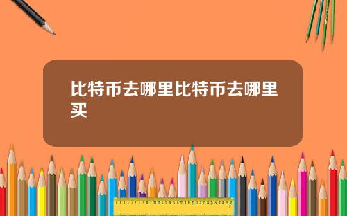 比特币去哪里比特币去哪里买