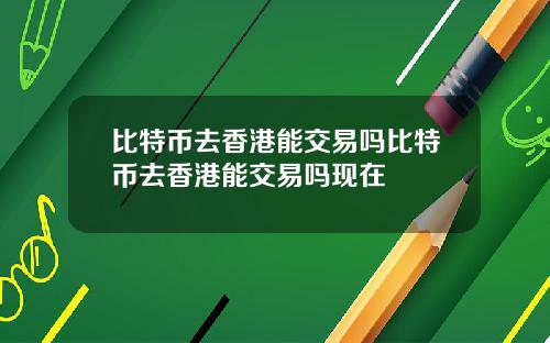 比特币去香港能交易吗比特币去香港能交易吗现在