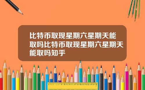 比特币取现星期六星期天能取吗比特币取现星期六星期天能取吗知乎