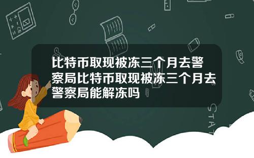 比特币取现被冻三个月去警察局比特币取现被冻三个月去警察局能解冻吗