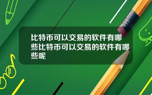 比特币可以交易的软件有哪些比特币可以交易的软件有哪些呢