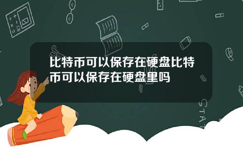 比特币可以保存在硬盘比特币可以保存在硬盘里吗