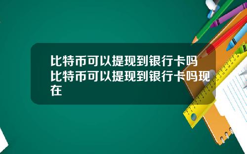 比特币可以提现到银行卡吗比特币可以提现到银行卡吗现在