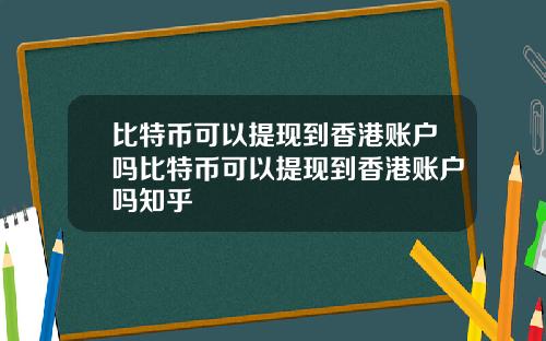 比特币可以提现到香港账户吗比特币可以提现到香港账户吗知乎