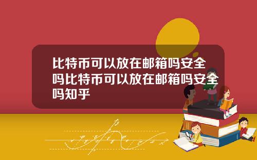 比特币可以放在邮箱吗安全吗比特币可以放在邮箱吗安全吗知乎