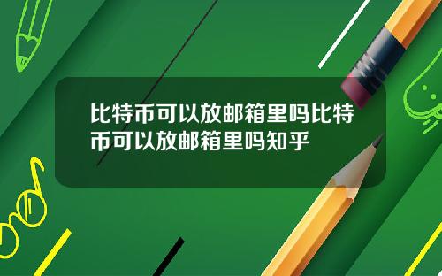 比特币可以放邮箱里吗比特币可以放邮箱里吗知乎