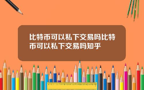 比特币可以私下交易吗比特币可以私下交易吗知乎