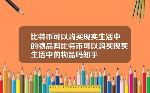 比特币可以购买现实生活中的物品吗比特币可以购买现实生活中的物品吗知乎