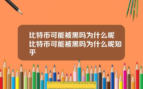 比特币可能被黑吗为什么呢比特币可能被黑吗为什么呢知乎