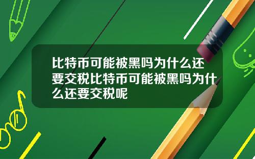 比特币可能被黑吗为什么还要交税比特币可能被黑吗为什么还要交税呢