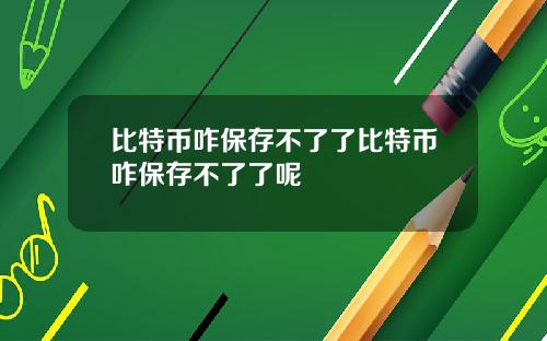 比特币咋保存不了了比特币咋保存不了了呢