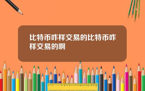 比特币咋样交易的比特币咋样交易的啊