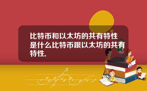 比特币和以太坊的共有特性是什么比特币跟以太坊的共有特性.
