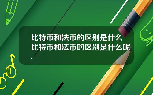 比特币和法币的区别是什么比特币和法币的区别是什么呢.