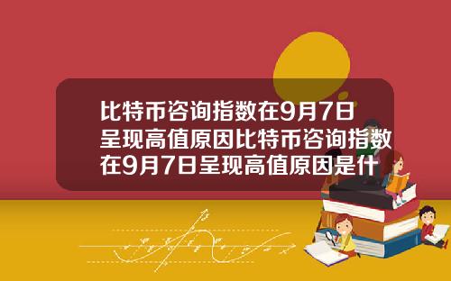 比特币咨询指数在9月7日呈现高值原因比特币咨询指数在9月7日呈现高值原因是什么