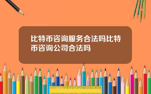 比特币咨询服务合法吗比特币咨询公司合法吗